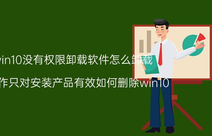 win10没有权限卸载软件怎么卸载 此操作只对安装产品有效如何删除win10？